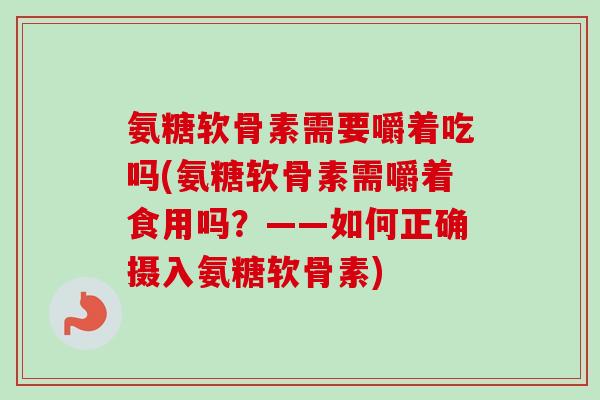 氨糖软骨素需要嚼着吃吗(氨糖软骨素需嚼着食用吗?——如何正确摄入氨糖软骨素) 氨糖软骨素需要嚼着吃吗(氨糖软骨素需嚼着食用吗?——如何正确摄入氨糖软骨素)