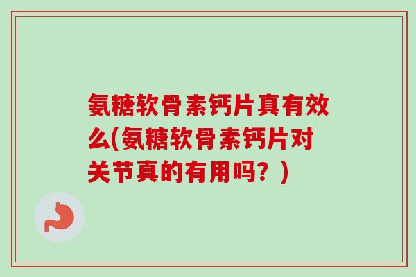 氨糖软骨素钙片真有效么(氨糖软骨素钙片对关节真的有用吗？)