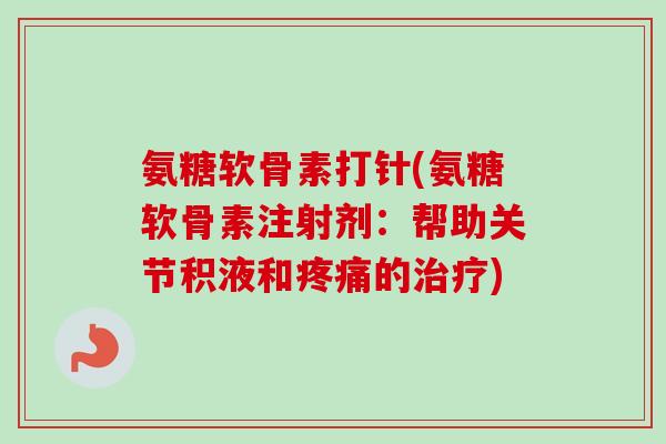 氨糖软骨素打针(氨糖软骨素注射剂：帮助关节积液和疼痛的治疗)
