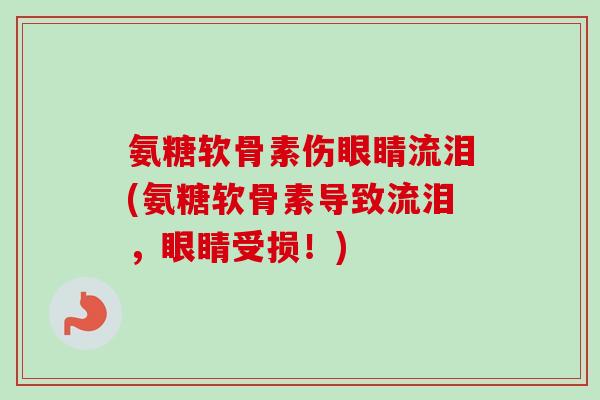 氨糖软骨素伤眼睛流泪(氨糖软骨素导致流泪,眼睛受损!) 氨糖软骨素伤眼睛流泪(氨糖软骨素导致流泪,眼睛受损!)