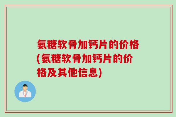 氨糖软骨加钙片的价格(氨糖软骨加钙片的价格及其他信息)