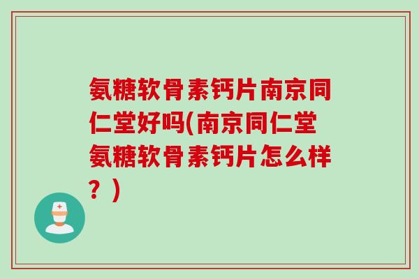 氨糖软骨素钙片南京同仁堂好吗(南京同仁堂氨糖软骨素钙片怎么样?) 氨糖软骨素钙片南京同仁堂好吗(南京同仁堂氨糖软骨素钙片怎么样?)