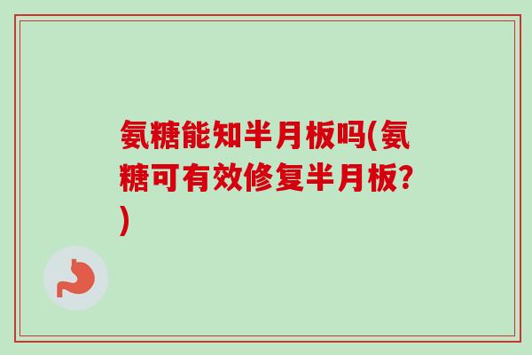 氨糖能知半月板吗(氨糖可有效修复半月板？)