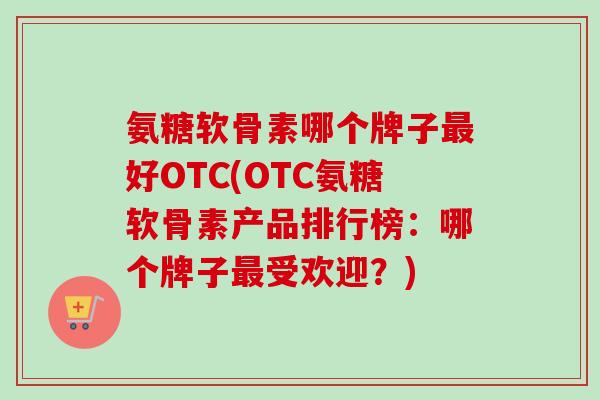 氨糖软骨素哪个牌子最好OTC(OTC氨糖软骨素产品排行榜：哪个牌子最受欢迎？)