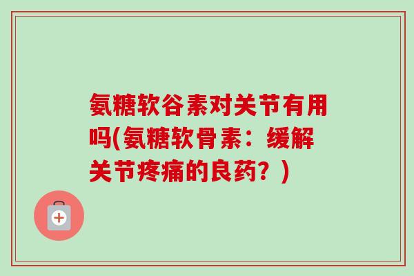 氨糖软谷素对关节有用吗(氨糖软骨素:缓解关节的良药?) 氨糖软谷素对关节有用吗(氨糖软骨素:缓解关节的良药?)