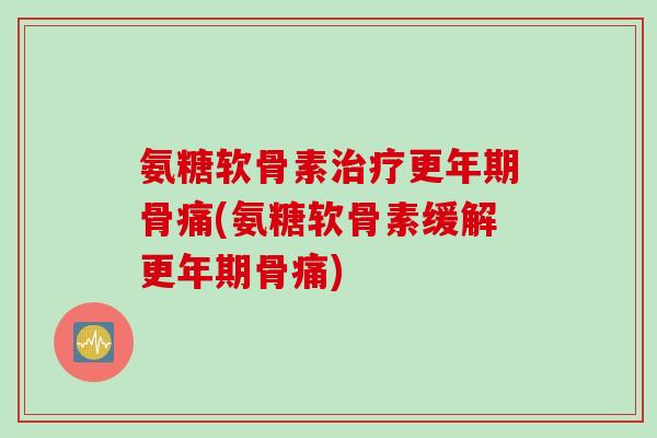 氨糖软骨素骨痛(氨糖软骨素缓解骨痛) 氨糖软骨素骨痛(氨糖软骨素缓解骨痛)