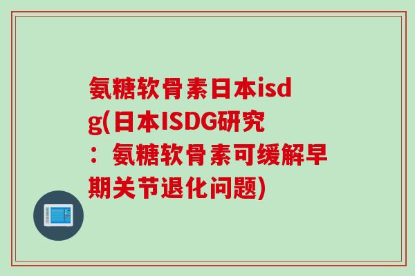 氨糖软骨素日本isdg(日本ISDG研究:氨糖软骨素可缓解早期关节退化问题) 氨糖软骨素日本isdg(日本ISDG研究:氨糖软骨素可缓解早期关节退化问题)