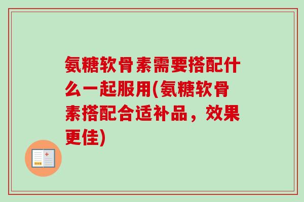 氨糖软骨素需要搭配什么一起服用(氨糖软骨素搭配合适补品，效果更佳)