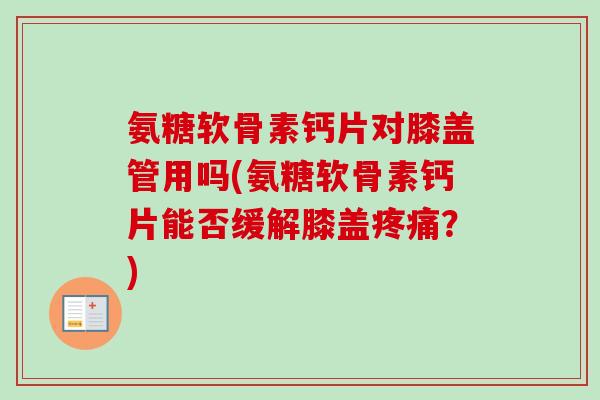氨糖软骨素钙片对膝盖管用吗(氨糖软骨素钙片能否缓解膝盖疼痛？)
