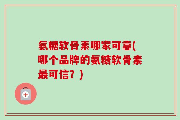 氨糖软骨素哪家可靠(哪个品牌的氨糖软骨素最可信？)