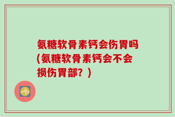 氨糖软骨素钙会伤胃吗(氨糖软骨素钙会不会损伤胃部?) 氨糖软骨素钙会伤胃吗(氨糖软骨素钙会不会损伤胃部?)