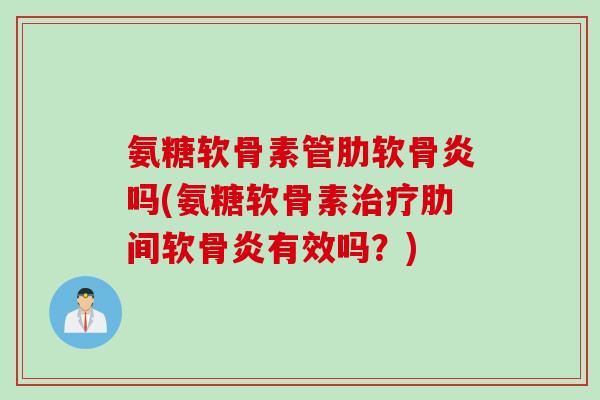 氨糖软骨素管肋软骨炎吗(氨糖软骨素治疗肋间软骨炎有效吗？)