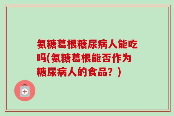 氨糖葛根糖尿病人能吃吗(氨糖葛根能否作为糖尿病人的食品？)