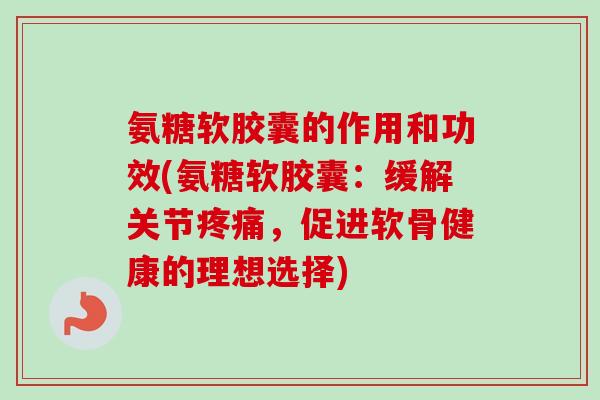氨糖软胶囊的作用和功效(氨糖软胶囊:缓解关节,促进软骨健康的理想选择) 氨糖软胶囊的作用和功效(氨糖软胶囊:缓解关节,促进软骨健康的理想选择)