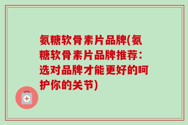 氨糖软骨素片品牌(氨糖软骨素片品牌推荐：选对品牌才能更好的呵护你的关节)