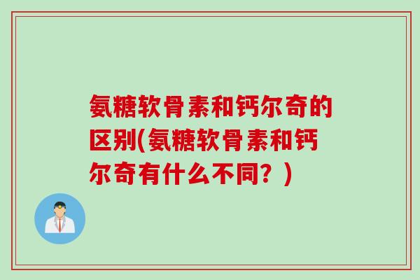氨糖软骨素和钙尔奇的区别(氨糖软骨素和钙尔奇有什么不同？)