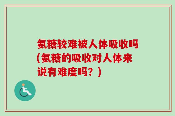 氨糖较难被人体吸收吗(氨糖的吸收对人体来说有难度吗?) 氨糖较难被人体吸收吗(氨糖的吸收对人体来说有难度吗?)
