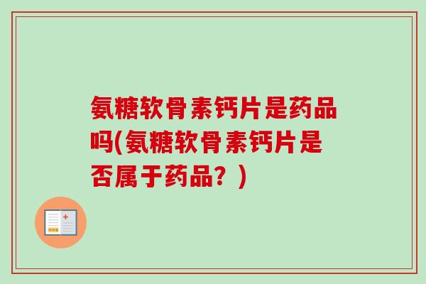 氨糖软骨素钙片是药品吗(氨糖软骨素钙片是否属于药品？)