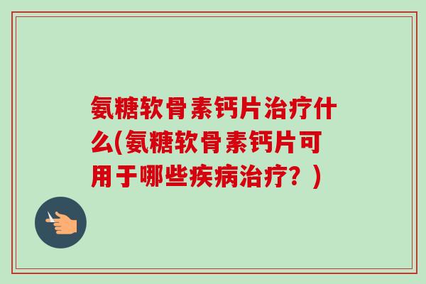 氨糖软骨素钙片治疗什么(氨糖软骨素钙片可用于哪些疾病治疗？)