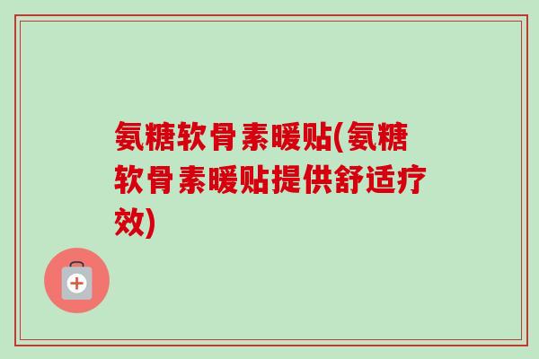 氨糖软骨素暖贴(氨糖软骨素暖贴提供舒适疗效)
