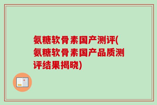 氨糖软骨素国产测评(氨糖软骨素国产品质测评结果揭晓) 氨糖软骨素国产测评(氨糖软骨素国产品质测评结果揭晓)