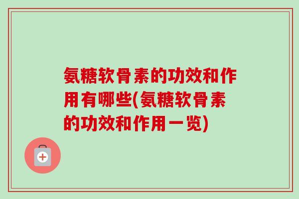 氨糖软骨素的功效和作用有哪些(氨糖软骨素的功效和作用一览) 氨糖软骨素的功效和作用有哪些(氨糖软骨素的功效和作用一览)