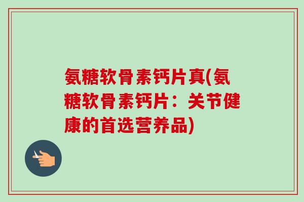 氨糖软骨素钙片真(氨糖软骨素钙片:关节健康的首选营养品) 氨糖软骨素钙片真(氨糖软骨素钙片:关节健康的首选营养品)