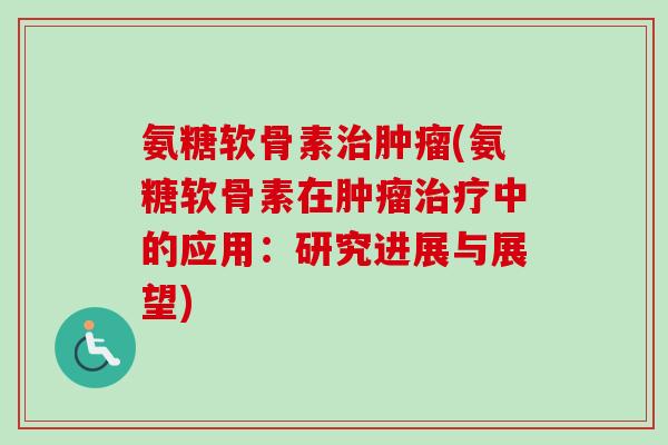 氨糖软骨素治肿瘤(氨糖软骨素在肿瘤治疗中的应用：研究进展与展望)