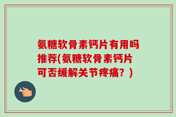 氨糖软骨素钙片有用吗推荐(氨糖软骨素钙片可否缓解关节疼痛?) 氨糖软骨素钙片有用吗推荐(氨糖软骨素钙片可否缓解关节疼痛?)