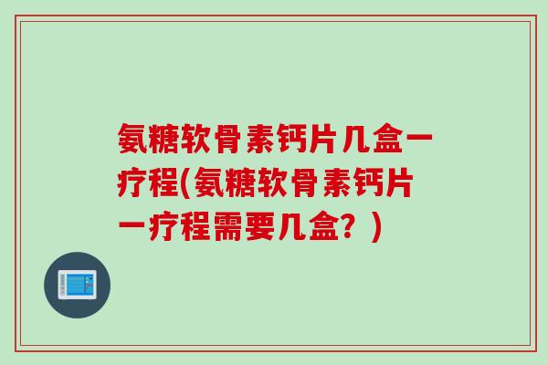 氨糖软骨素钙片几盒一疗程(氨糖软骨素钙片一疗程需要几盒？)