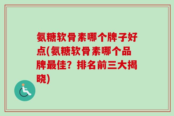 氨糖软骨素哪个牌子好点(氨糖软骨素哪个品牌佳?排名前三大揭晓) 氨糖软骨素哪个牌子好点(氨糖软骨素哪个品牌佳?排名前三大揭晓)
