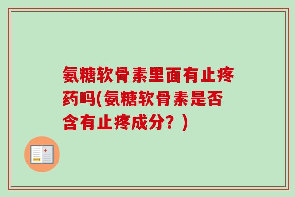 氨糖软骨素里面有止疼药吗(氨糖软骨素是否含有止疼成分?) 氨糖软骨素里面有止疼药吗(氨糖软骨素是否含有止疼成分?)