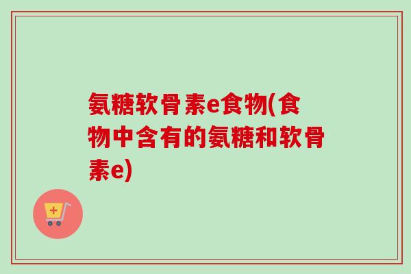 氨糖软骨素e食物(食物中含有的氨糖和软骨素e) 氨糖软骨素e食物(食物中含有的氨糖和软骨素e)
