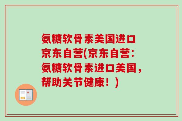 氨糖软骨素美国进口 京东自营(京东自营：氨糖软骨素进口美国，帮助关节健康！)