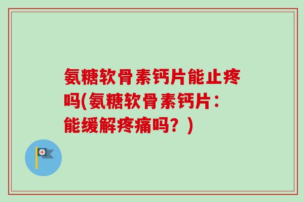 氨糖软骨素钙片能止疼吗(氨糖软骨素钙片：能缓解疼痛吗？)
