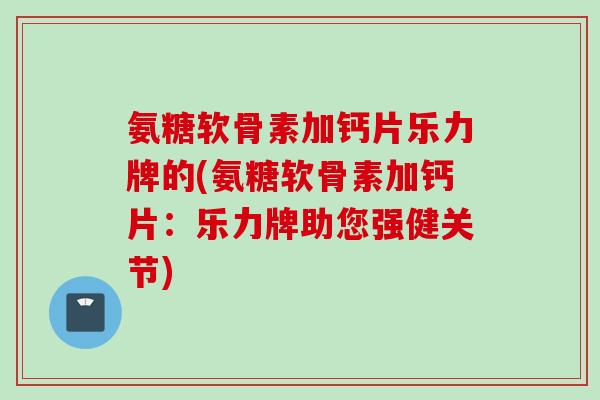 氨糖软骨素加钙片乐力牌的(氨糖软骨素加钙片:乐力牌助您强健关节) 氨糖软骨素加钙片乐力牌的(氨糖软骨素加钙片:乐力牌助您强健关节)