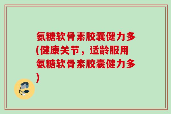 氨糖软骨素胶囊健力多(健康关节，适龄服用氨糖软骨素胶囊健力多)
