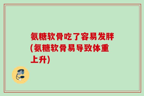 氨糖软骨吃了容易发胖(氨糖软骨易导致体重上升)