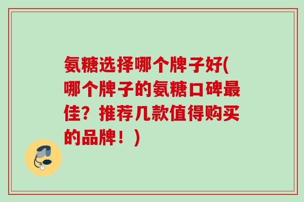 氨糖选择哪个牌子好(哪个牌子的氨糖口碑最佳?推荐几款值得购买的品牌!) 氨糖选择哪个牌子好(哪个牌子的氨糖口碑最佳?推荐几款值得购买的品牌!)