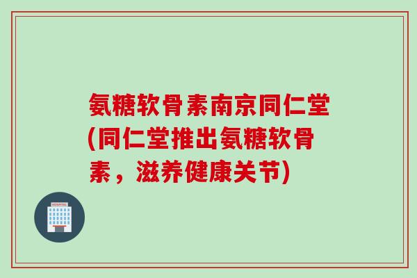 氨糖软骨素南京同仁堂(同仁堂推出氨糖软骨素，滋养健康关节)