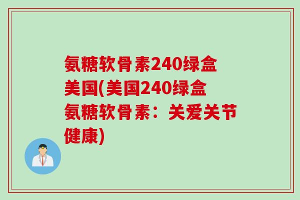 氨糖软骨素240绿盒美国(美国240绿盒氨糖软骨素：关爱关节健康)