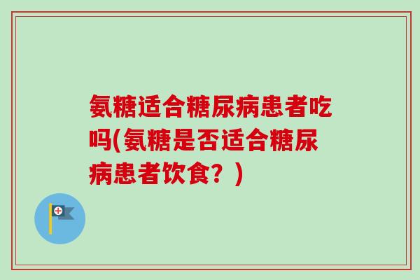 氨糖适合糖尿病患者吃吗(氨糖是否适合糖尿病患者饮食?) 氨糖适合糖尿病患者吃吗(氨糖是否适合糖尿病患者饮食?)
