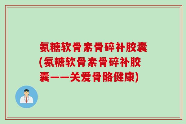 氨糖软骨素骨碎补胶囊(氨糖软骨素骨碎补胶囊——关爱骨骼健康)