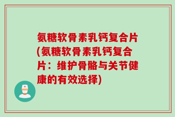 氨糖软骨素乳钙复合片(氨糖软骨素乳钙复合片：维护骨骼与关节健康的有效选择)