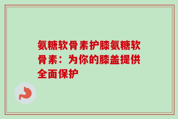 氨糖软骨素护膝氨糖软骨素：为你的膝盖提供全面保护
