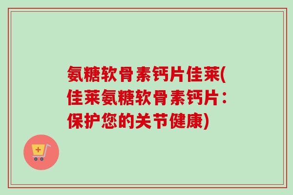 氨糖软骨素钙片佳莱(佳莱氨糖软骨素钙片：保护您的关节健康)