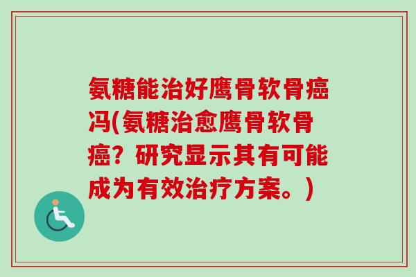 氨糖能好鹰骨软骨冯(氨糖愈鹰骨软骨?研究显示其有可能成为有效方案。) 氨糖能好鹰骨软骨冯(氨糖愈鹰骨软骨?研究显示其有可能成为有效方案。)