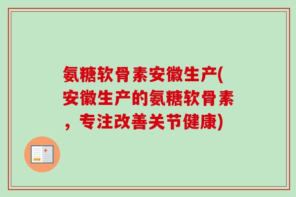 氨糖软骨素安徽生产(安徽生产的氨糖软骨素，专注改善关节健康)