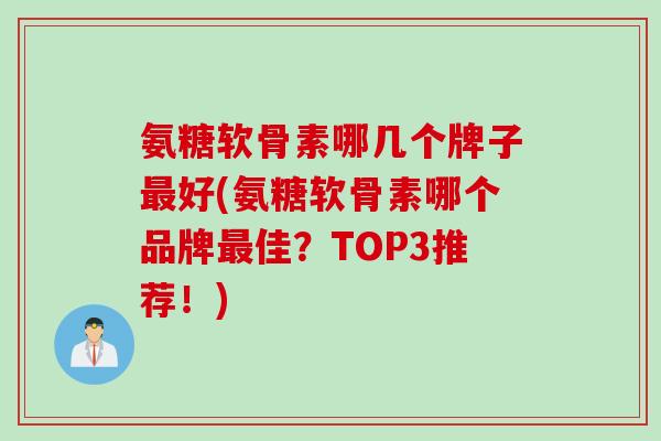 氨糖软骨素哪几个牌子好(氨糖软骨素哪个品牌佳?TOP3推荐!) 氨糖软骨素哪几个牌子好(氨糖软骨素哪个品牌佳?TOP3推荐!)