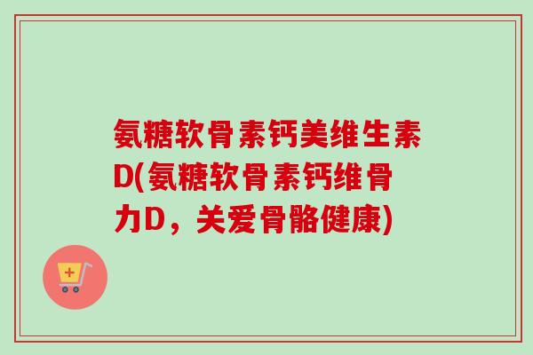 氨糖软骨素钙美维生素D(氨糖软骨素钙维骨力D，关爱骨骼健康)